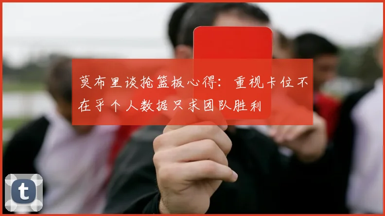 莫布里谈抢篮板心得：重视卡位不在乎个人数据只求团队胜利