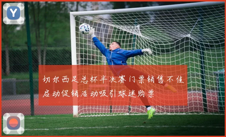 切尔西足总杯半决赛门票销售不佳启动促销活动吸引球迷购票