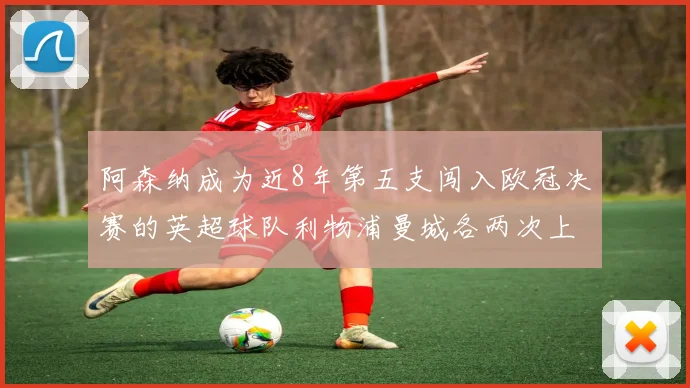 阿森纳成为近8年第五支闯入欧冠决赛的英超球队利物浦曼城各两次上演辉煌