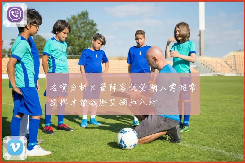 名嘴分析火箭阵容优势湖人需超常发挥才能战胜艾顿和八村