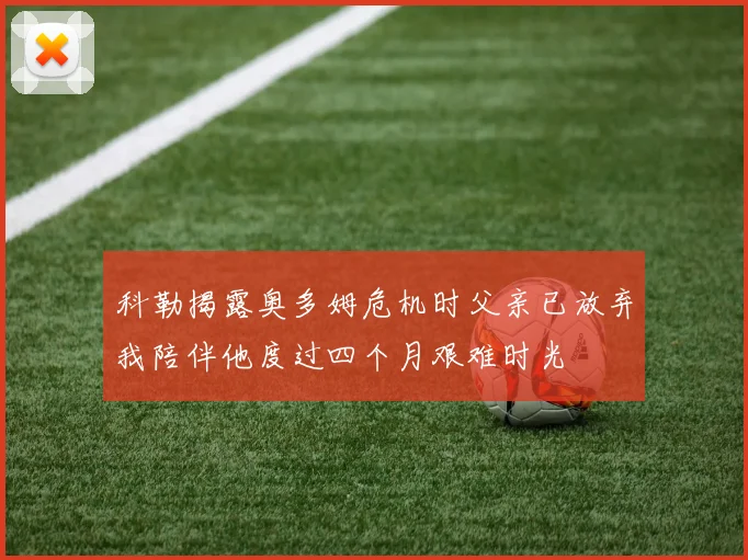 科勒揭露奥多姆危机时父亲已放弃我陪伴他度过四个月艰难时光