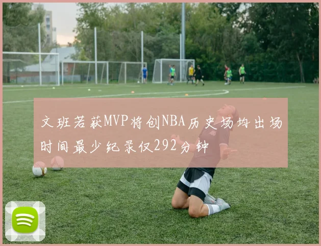 文班若获MVP将创NBA历史场均出场时间最少纪录仅292分钟