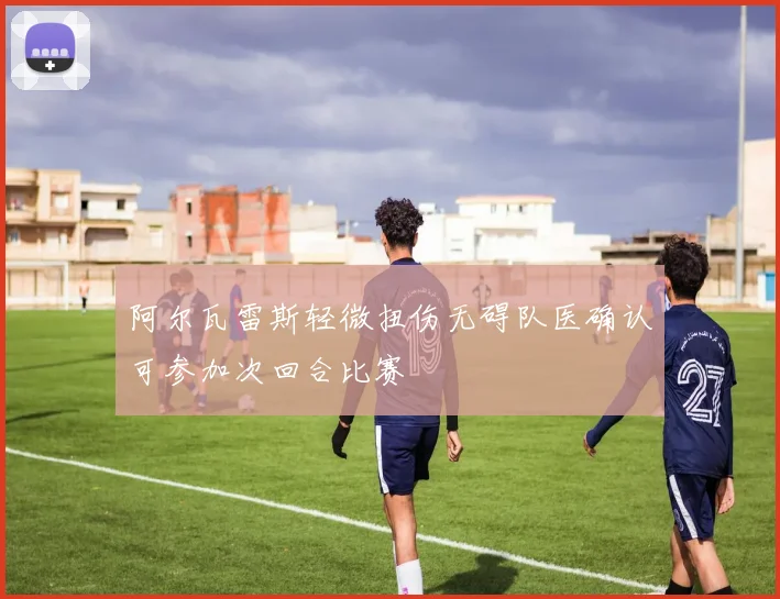 阿尔瓦雷斯轻微扭伤无碍队医确认可参加次回合比赛