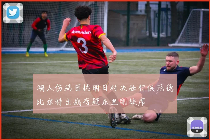 湖人伤病困扰明日对决独行侠范德比尔特出战存疑东里刚缺席
