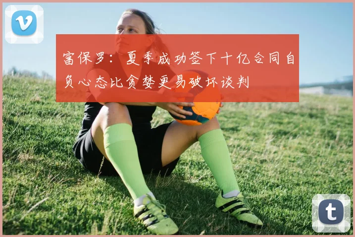 富保罗：夏季成功签下十亿合同自负心态比贪婪更易破坏谈判