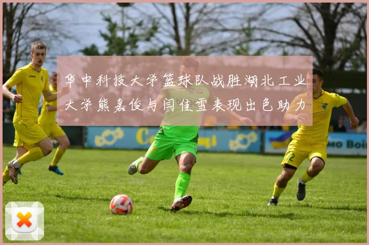 华中科技大学篮球队战胜湖北工业大学熊嘉俊与闫佳雪表现出色助力胜利