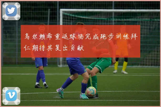 乌尔赖希重返球场完成跑步训练拜仁期待其复出贡献