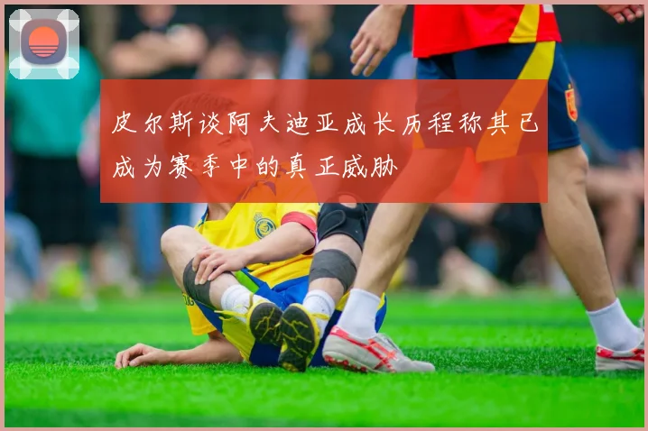 皮尔斯谈阿夫迪亚成长历程称其已成为赛季中的真正威胁