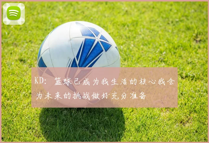 KD：篮球已成为我生活的核心我会为未来的挑战做好充分准备