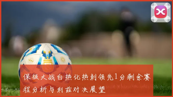 保级大战白热化热刺领先1分剩余赛程分析与利兹对决展望