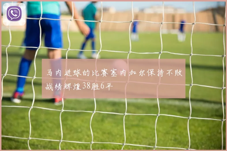 马内进球的比赛塞内加尔保持不败战绩辉煌38胜6平