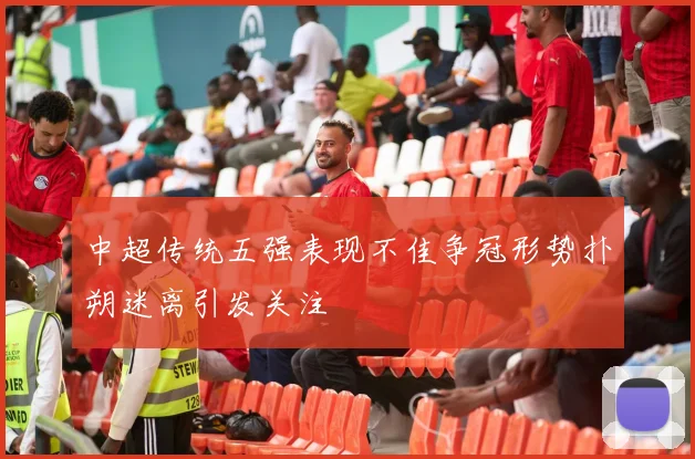 中超传统五强表现不佳争冠形势扑朔迷离引发关注