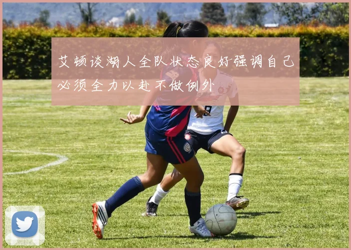 艾顿谈湖人全队状态良好强调自己必须全力以赴不做例外