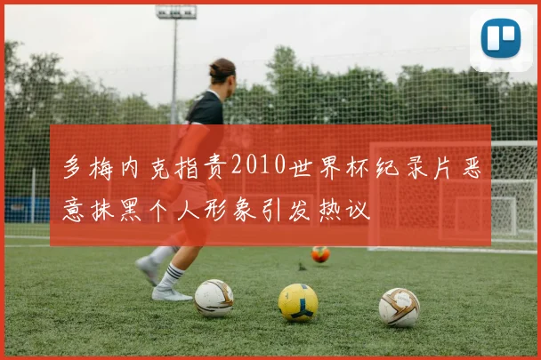多梅内克指责2010世界杯纪录片恶意抹黑个人形象引发热议