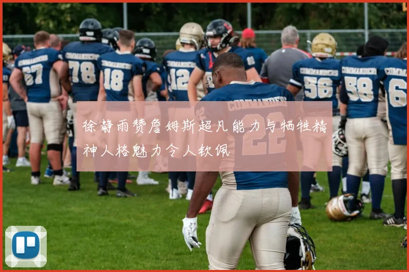 徐静雨赞詹姆斯超凡能力与牺牲精神人格魅力令人钦佩
