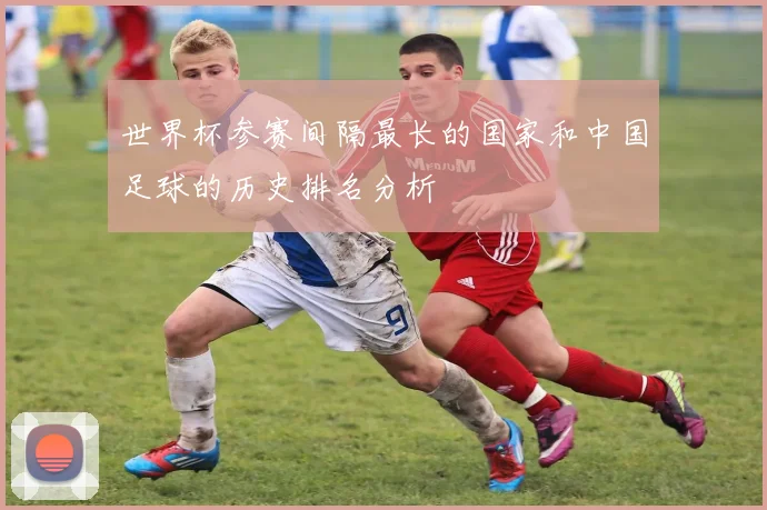 世界杯参赛间隔最长的国家和中国足球的历史排名分析
