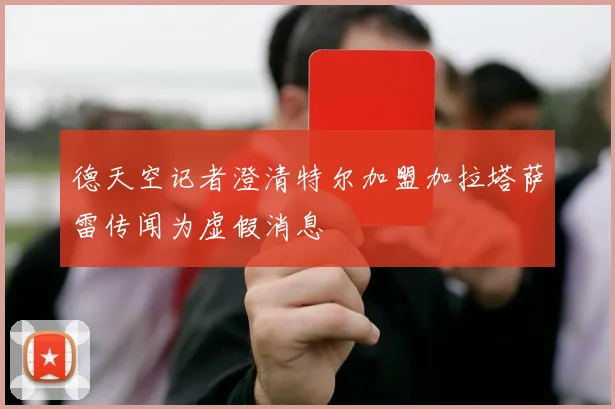 德天空记者澄清特尔加盟加拉塔萨雷传闻为虚假消息