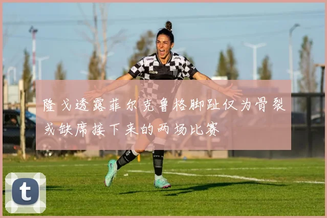 隆戈透露菲尔克鲁格脚趾仅为骨裂或缺席接下来的两场比赛