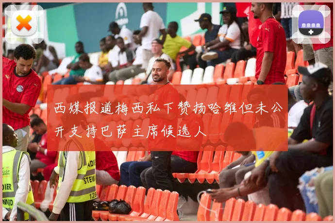 西媒报道梅西私下赞扬哈维但未公开支持巴萨主席候选人
