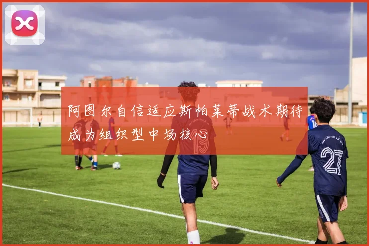 阿图尔自信适应斯帕莱蒂战术期待成为组织型中场核心
