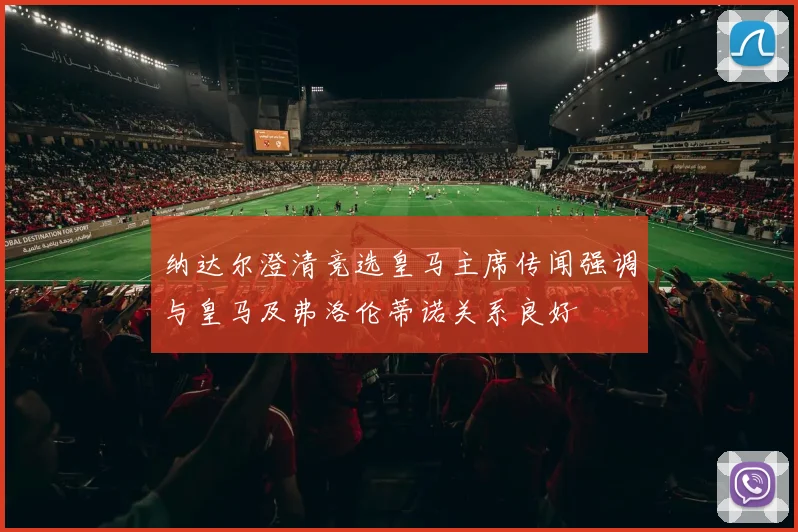 纳达尔澄清竞选皇马主席传闻强调与皇马及弗洛伦蒂诺关系良好