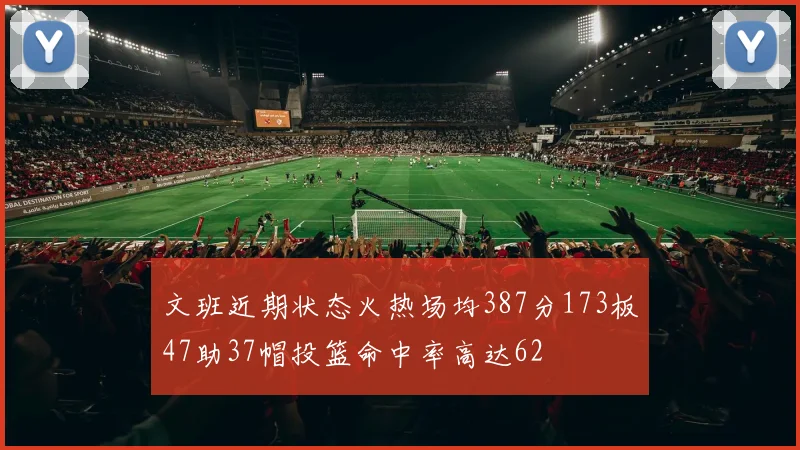 文班近期状态火热场均387分173板47助37帽投篮命中率高达62