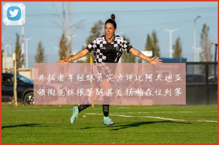 开拓者年轻球员实力评比阿夫迪亚领衔克林根紧随其后杨瀚森位列第六