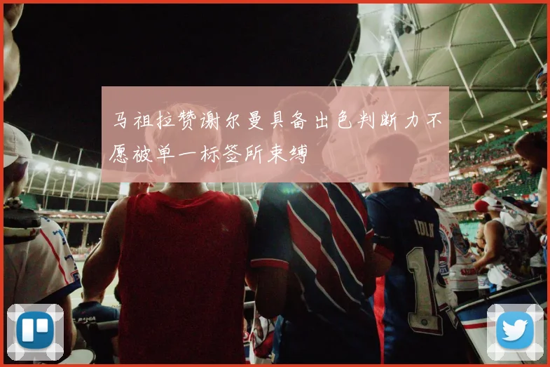 马祖拉赞谢尔曼具备出色判断力不愿被单一标签所束缚