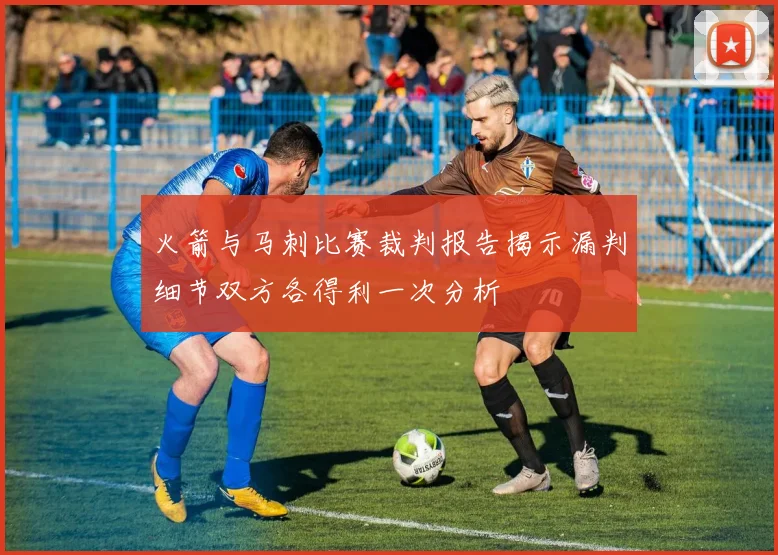 火箭与马刺比赛裁判报告揭示漏判细节双方各得利一次分析