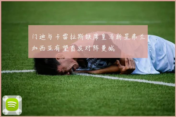 门迪与卡雷拉斯缺席皇马新星弗兰加西亚有望首发对阵曼城