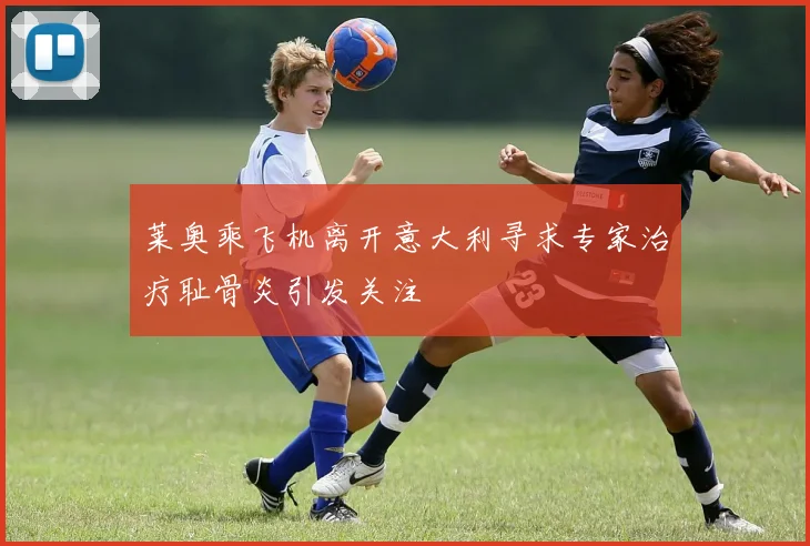 莱奥乘飞机离开意大利寻求专家治疗耻骨炎引发关注