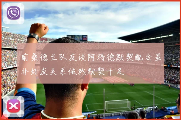 前桑德兰队友谈阿玛德默契配合虽非好友关系依然默契十足
