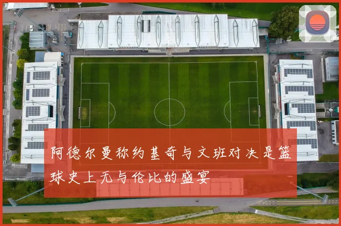 阿德尔曼称约基奇与文班对决是篮球史上无与伦比的盛宴