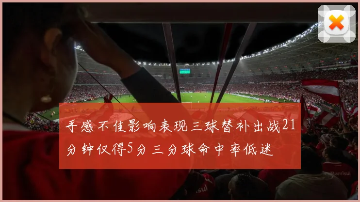 手感不佳影响表现三球替补出战21分钟仅得5分三分球命中率低迷