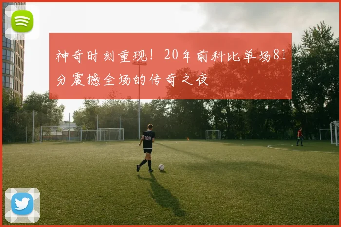 神奇时刻重现！20年前科比单场81分震撼全场的传奇之夜